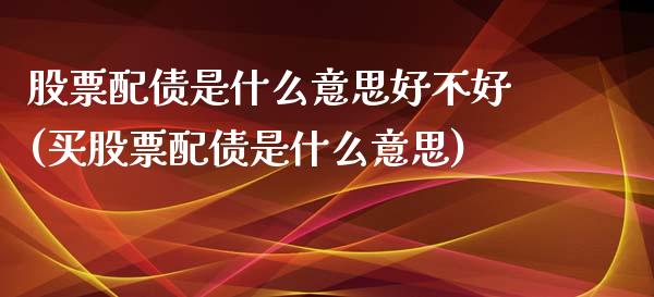 股票配债是什么意思好不好(买股票配债是什么意思)_https://www.zghnxxa.com_期货直播室_第1张