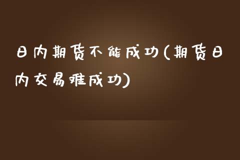 日内期货不能成功(期货日内交易难成功)_https://www.zghnxxa.com_国际期货_第1张