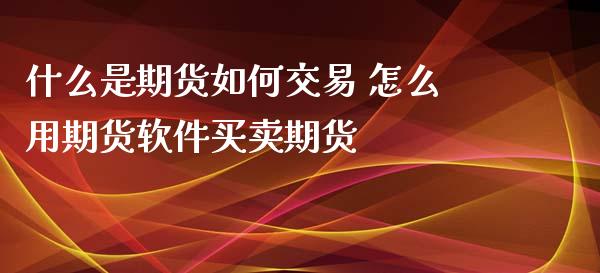 什么是期货如何交易 怎么用期货软件买卖期货_https://www.zghnxxa.com_国际期货_第1张