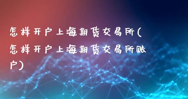 怎样开户上海期货交易所(怎样开户上海期货交易所账户)_https://www.zghnxxa.com_内盘期货_第1张