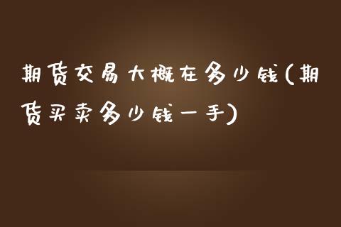 期货交易大概在多少钱(期货买卖多少钱一手)_https://www.zghnxxa.com_期货直播室_第1张