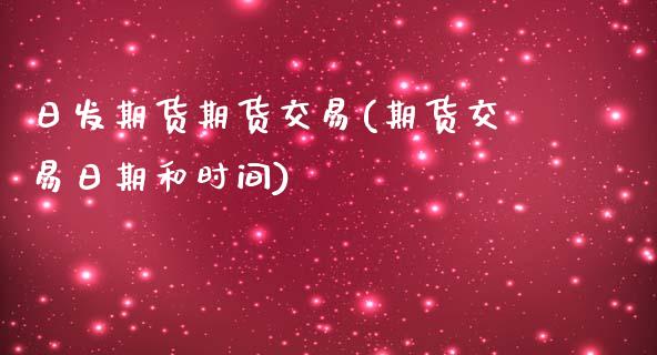 日发期货期货交易(期货交易日期和时间)_https://www.zghnxxa.com_期货直播室_第1张