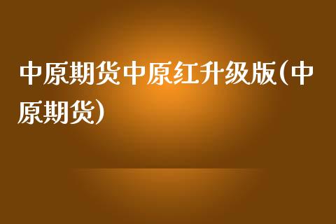 中原期货中原红升级版(中原期货)_https://www.zghnxxa.com_内盘期货_第1张