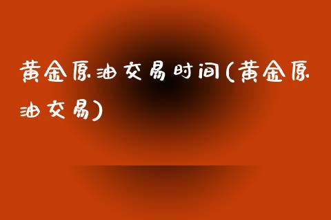 黄金原油交易时间(黄金原油交易)_https://www.zghnxxa.com_国际期货_第1张