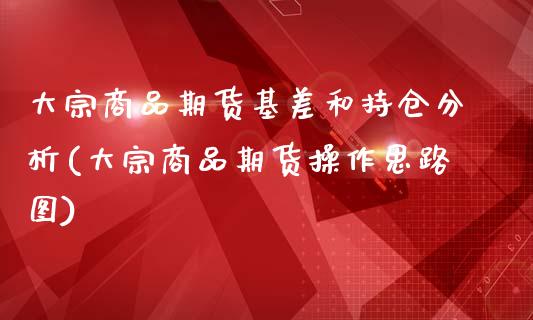 大宗商品期货基差和持仓分析(大宗商品期货操作思路图)_https://www.zghnxxa.com_内盘期货_第1张