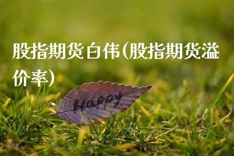 股指期货白伟(股指期货溢价率)_https://www.zghnxxa.com_国际期货_第1张