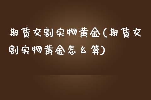 期货交割实物黄金(期货交割实物黄金怎么算)_https://www.zghnxxa.com_内盘期货_第1张