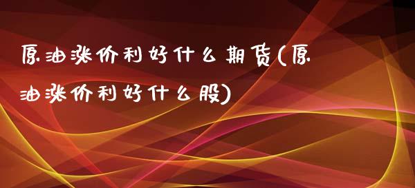 原油涨价利好什么期货(原油涨价利好什么股)_https://www.zghnxxa.com_内盘期货_第1张