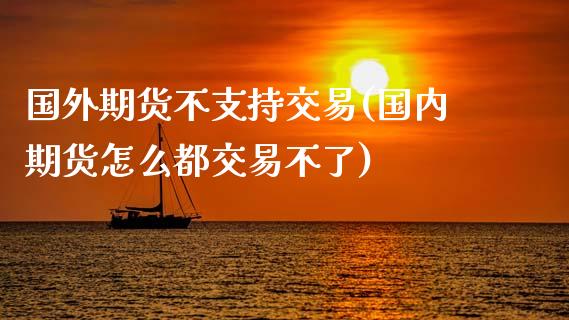 国外期货不支持交易(国内期货怎么都交易不了)_https://www.zghnxxa.com_内盘期货_第1张