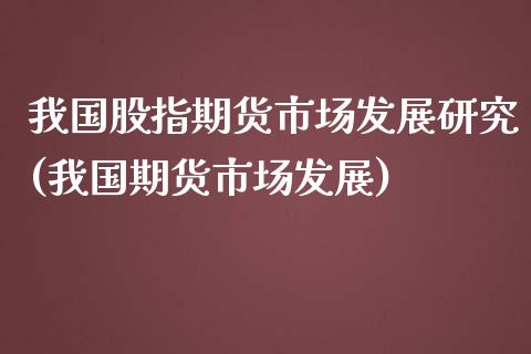 我国股指期货市场发展研究(我国期货市场发展)_https://www.zghnxxa.com_内盘期货_第1张