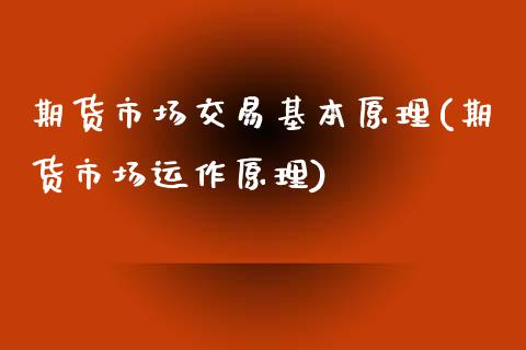 期货市场交易基本原理(期货市场运作原理)_https://www.zghnxxa.com_期货直播室_第1张