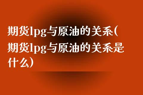 期货lpg与原油的关系(期货lpg与原油的关系是什么)_https://www.zghnxxa.com_国际期货_第1张