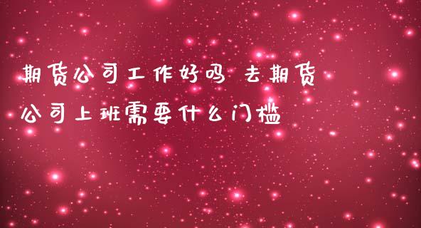 期货公司工作好吗 去期货公司上班需要什么门槛_https://www.zghnxxa.com_黄金期货_第1张