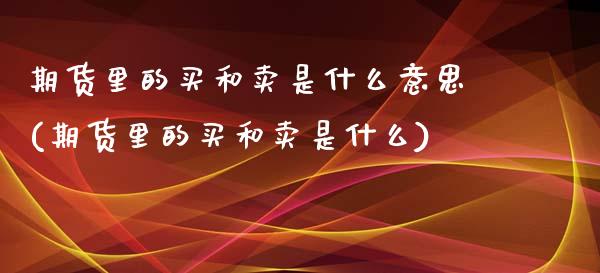 期货里的买和卖是什么意思(期货里的买和卖是什么)_https://www.zghnxxa.com_期货直播室_第1张