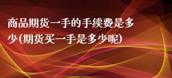 商品期货一手的手续费是多少(期货买一手是多少呢)_https://www.zghnxxa.com_黄金期货_第1张