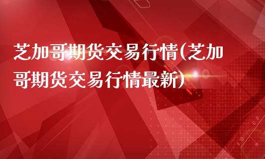 芝加哥期货交易行情(芝加哥期货交易行情最新)_https://www.zghnxxa.com_国际期货_第1张