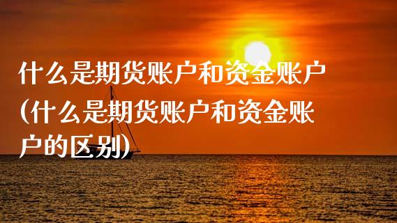 什么是期货账户和资金账户(什么是期货账户和资金账户的区别)_https://www.zghnxxa.com_国际期货_第1张