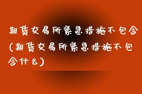 期货交易所紧急措施不包含(期货交易所紧急措施不包含什么)_https://www.zghnxxa.com_期货直播室_第1张