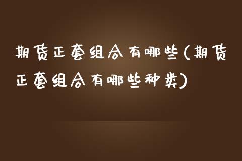 期货正套组合有哪些(期货正套组合有哪些种类)_https://www.zghnxxa.com_内盘期货_第1张