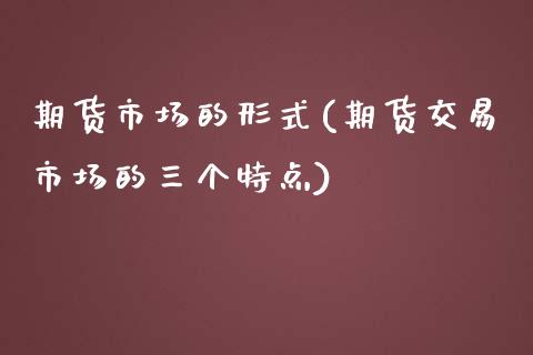 期货市场的形式(期货交易市场的三个特点)_https://www.zghnxxa.com_黄金期货_第1张