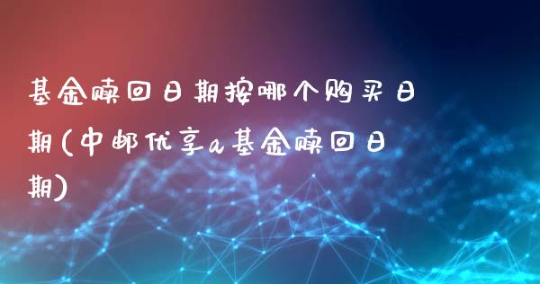 基金赎回日期按哪个购买日期(中邮优享a基金赎回日期)_https://www.zghnxxa.com_期货直播室_第1张