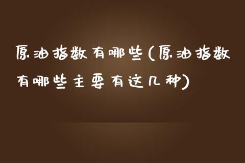 原油指数有哪些(原油指数有哪些主要有这几种)_https://www.zghnxxa.com_黄金期货_第1张