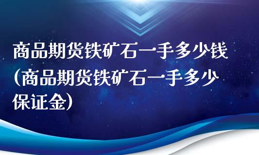 商品期货铁矿石一手多少钱(商品期货铁矿石一手多少保证金)_https://www.zghnxxa.com_国际期货_第1张