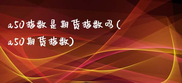 a50指数是期货指数吗(a50期货指数)_https://www.zghnxxa.com_内盘期货_第1张