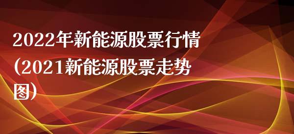 2022年新能源股票行情(2021新能源股票走势图)_https://www.zghnxxa.com_期货直播室_第1张