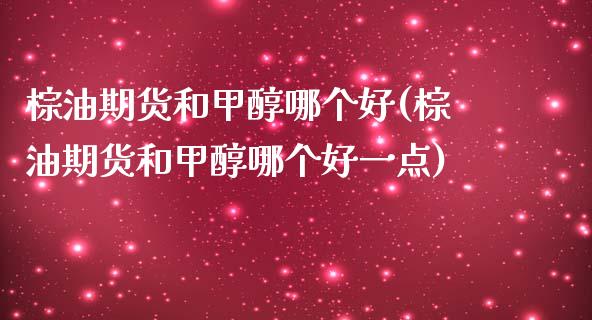 棕油期货和甲醇哪个好(棕油期货和甲醇哪个好一点)_https://www.zghnxxa.com_内盘期货_第1张