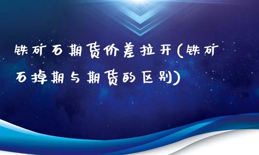 铁矿石期货价差拉开(铁矿石掉期与期货的区别)_https://www.zghnxxa.com_期货直播室_第1张