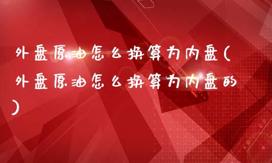 外盘原油怎么换算为内盘(外盘原油怎么换算为内盘的)_https://www.zghnxxa.com_黄金期货_第1张