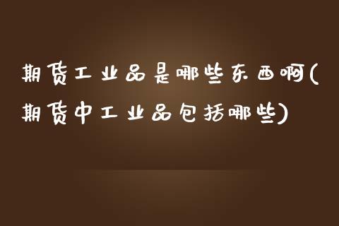 期货工业品是哪些东西啊(期货中工业品包括哪些)_https://www.zghnxxa.com_内盘期货_第1张