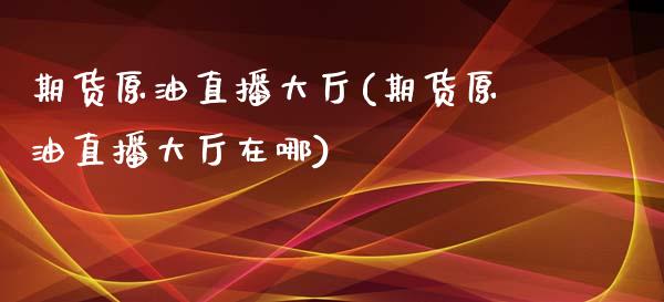 期货原油直播大厅(期货原油直播大厅在哪)_https://www.zghnxxa.com_内盘期货_第1张