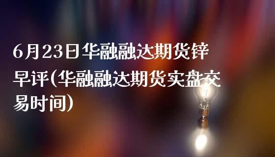 6月23日华融融达期货锌早评(华融融达期货实盘交易时间)_https://www.zghnxxa.com_期货直播室_第1张