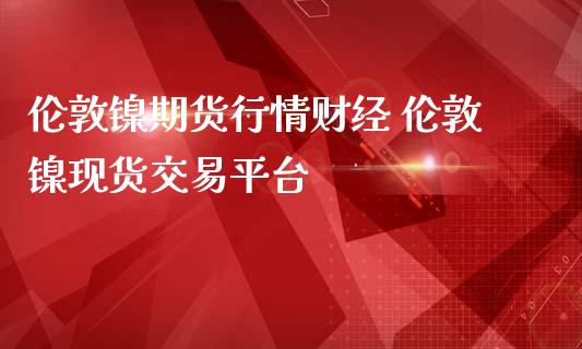 伦敦镍期货行情财经 伦敦镍现货交易平台_https://www.zghnxxa.com_内盘期货_第1张