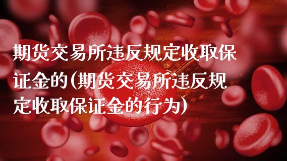 期货交易所违反规定收取保证金的(期货交易所违反规定收取保证金的行为)_https://www.zghnxxa.com_期货直播室_第1张