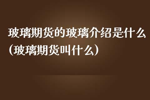 玻璃期货的玻璃介绍是什么(玻璃期货叫什么)_https://www.zghnxxa.com_内盘期货_第1张