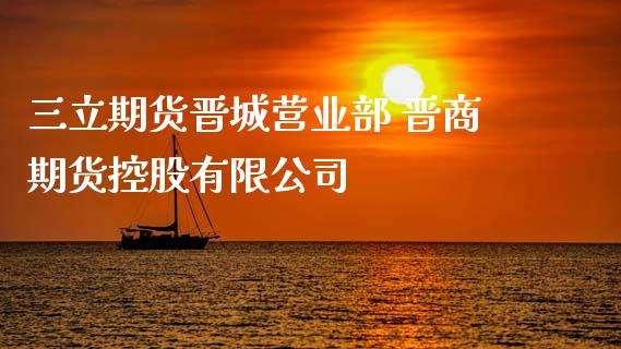 三立期货晋城营业部 晋商期货控股有限公司_https://www.zghnxxa.com_黄金期货_第1张