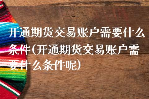 开通期货交易账户需要什么条件(开通期货交易账户需要什么条件呢)_https://www.zghnxxa.com_黄金期货_第1张