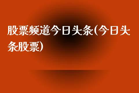 股票频道今日头条(今日头条股票)_https://www.zghnxxa.com_黄金期货_第1张