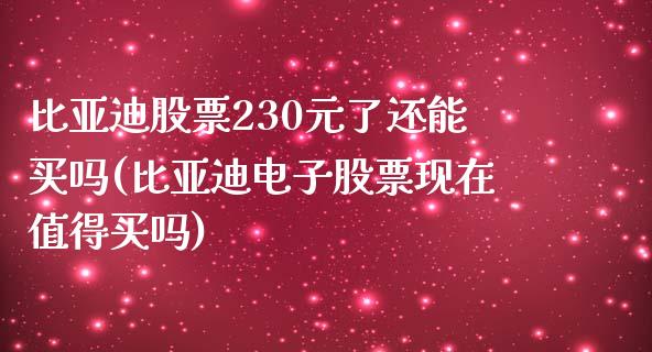 比亚迪股票230元了还能买吗(比亚迪电子股票现在值得买吗)_https://www.zghnxxa.com_国际期货_第1张