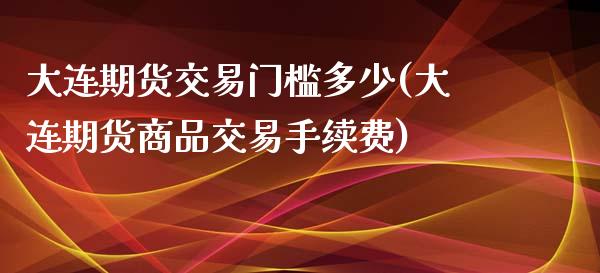 大连期货交易门槛多少(大连期货商品交易手续费)_https://www.zghnxxa.com_内盘期货_第1张