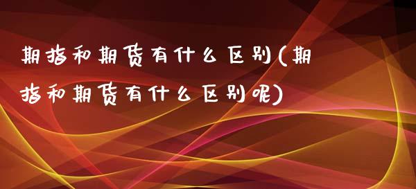 期指和期货有什么区别(期指和期货有什么区别呢)_https://www.zghnxxa.com_内盘期货_第1张