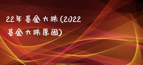 22年基金大跌(2022基金大跌原因)_https://www.zghnxxa.com_国际期货_第1张