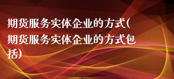 期货服务实体企业的方式(期货服务实体企业的方式包括)_https://www.zghnxxa.com_国际期货_第1张