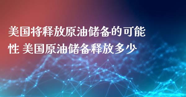 美国将释放原油储备的可能性 美国原油储备释放多少_https://www.zghnxxa.com_黄金期货_第1张