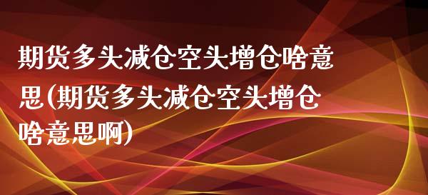 期货多头减仓空头增仓啥意思(期货多头减仓空头增仓啥意思啊)_https://www.zghnxxa.com_国际期货_第1张