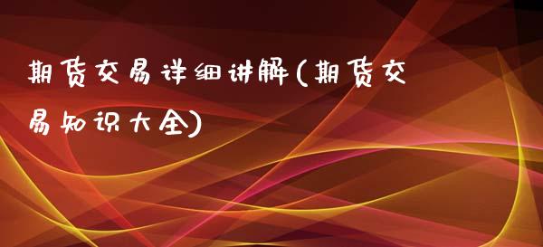 期货交易详细讲解(期货交易知识大全)_https://www.zghnxxa.com_内盘期货_第1张