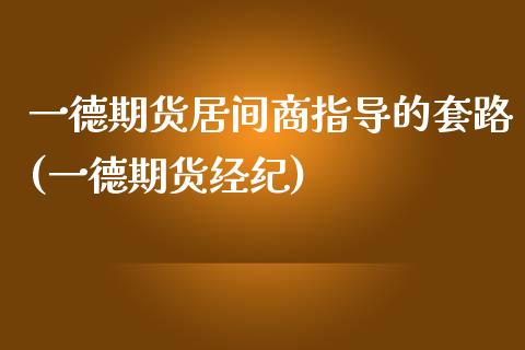 一德期货居间商指导的套路(一德期货经纪)_https://www.zghnxxa.com_国际期货_第1张